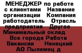 МЕНЕДЖЕР по работе с клиентами › Название организации ­ Компания-работодатель › Отрасль предприятия ­ Другое › Минимальный оклад ­ 1 - Все города Работа » Вакансии   . Ненецкий АО,Пылемец д.